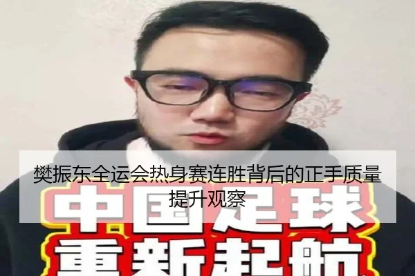 樊振东全运会热身赛连胜背后的正手质量提升观察